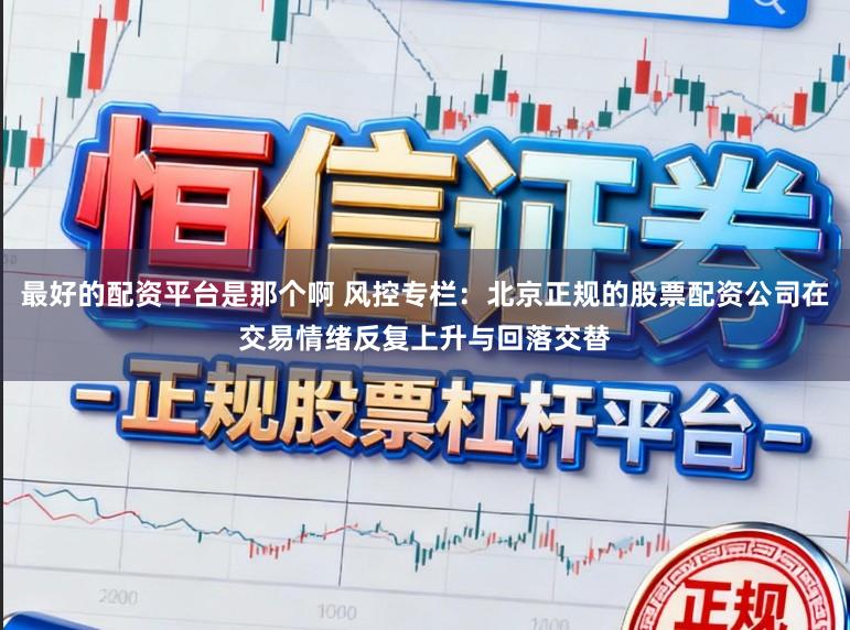 最好的配资平台是那个啊 风控专栏：北京正规的股票配资公司在交易情绪反复上升与回落交替