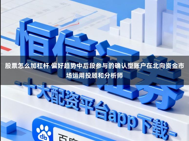 股票怎么加杠杆 偏好趋势中后段参与的确认型账户在北向资金市场运用投顾和分析师
