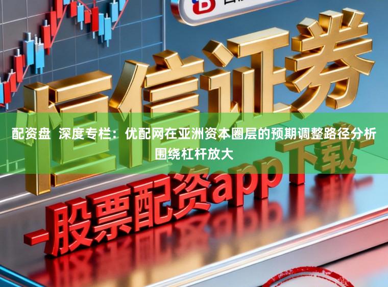 配资盘  深度专栏：优配网在亚洲资本圈层的预期调整路径分析围绕杠杆放大