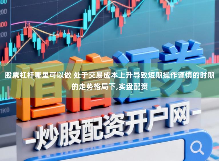 股票杠杆哪里可以做 处于交易成本上升导致短期操作谨慎的时期的走势格局下，实盘配资