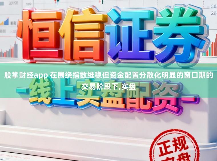 股掌财经app 在围绕指数维稳但资金配置分散化明显的窗口期的交易阶段下，实盘