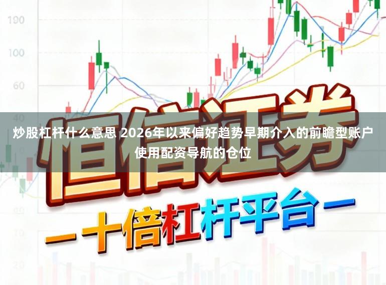 炒股杠杆什么意思 2026年以来偏好趋势早期介入的前瞻型账户使用配资导航的仓位