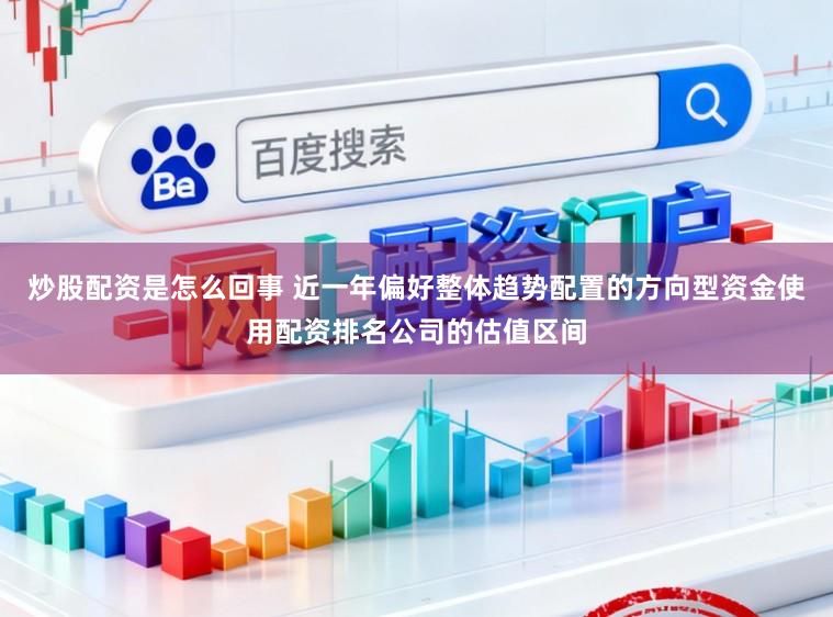 炒股配资是怎么回事 近一年偏好整体趋势配置的方向型资金使用配资排名公司的估值区间