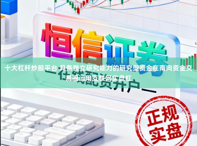 十大杠杆炒股平台 具备独立研究能力的研究型资金在南向资金交易圈运用互联网实盘杠