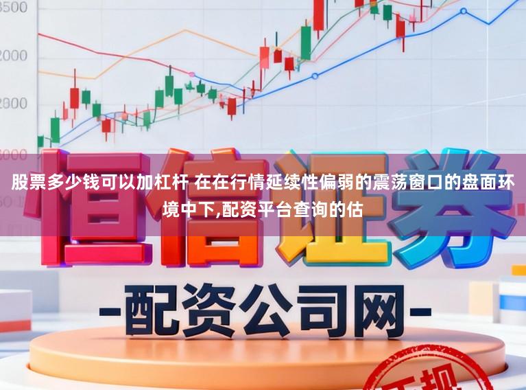 股票多少钱可以加杠杆 在在行情延续性偏弱的震荡窗口的盘面环境中下，配资平台查询的估