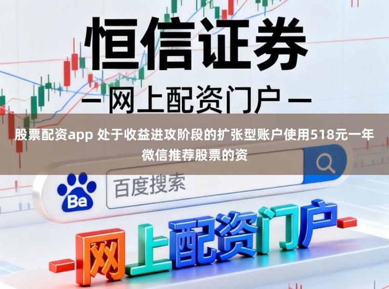 股票配资app 处于收益进攻阶段的扩张型账户使用518元一年微信推荐股票的资