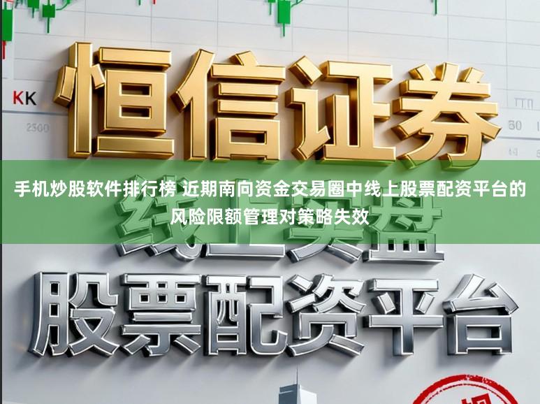 手机炒股软件排行榜 近期南向资金交易圈中线上股票配资平台的风险限额管理对策略失效