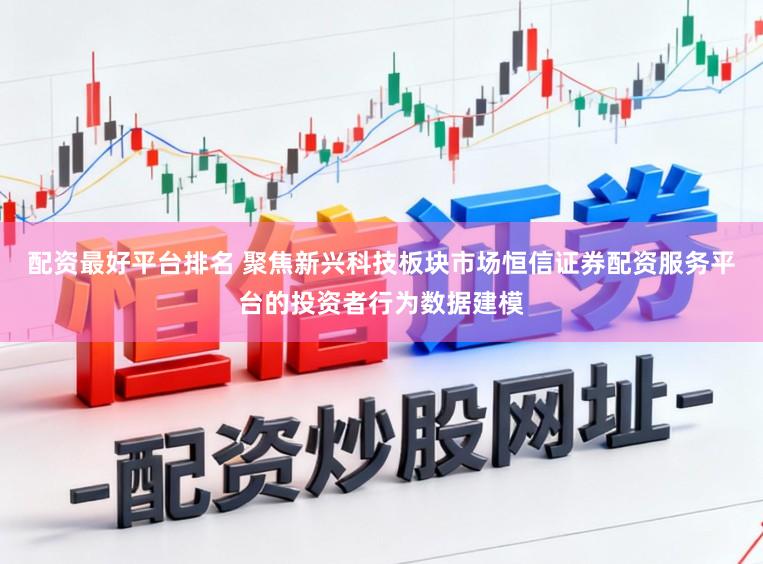 配资最好平台排名 聚焦新兴科技板块市场恒信证券配资服务平台的投资者行为数据建模