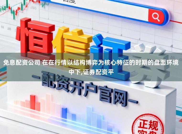 免息配资公司 在在行情以结构博弈为核心特征的时期的盘面环境中下，证券配资平
