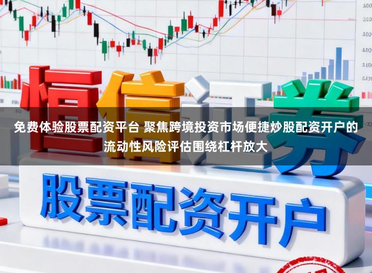 免费体验股票配资平台 聚焦跨境投资市场便捷炒股配资开户的流动性风险评估围绕杠杆放大