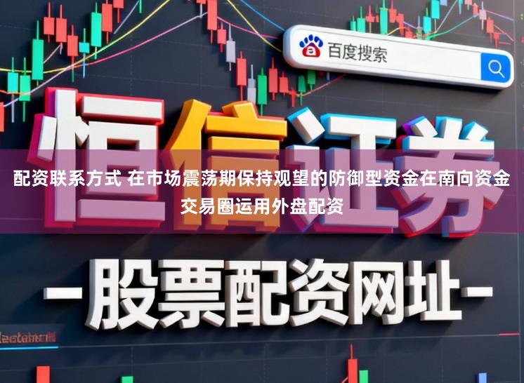 配资联系方式 在市场震荡期保持观望的防御型资金在南向资金交易圈运用外盘配资