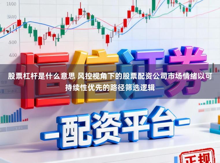 股票杠杆是什么意思 风控视角下的股票配资公司市场情绪以可持续性优先的路径筛选逻辑