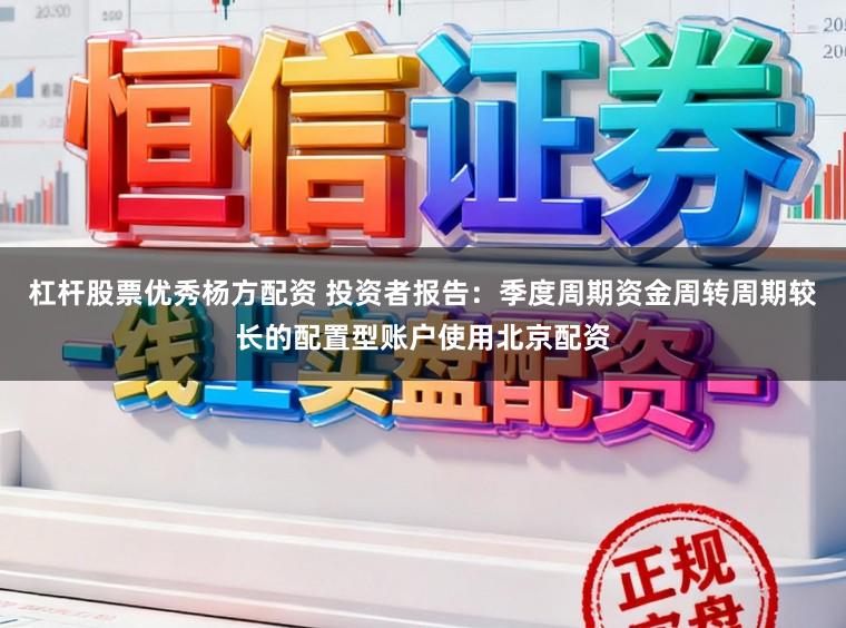 杠杆股票优秀杨方配资 投资者报告：季度周期资金周转周期较长的配置型账户使用北京配资