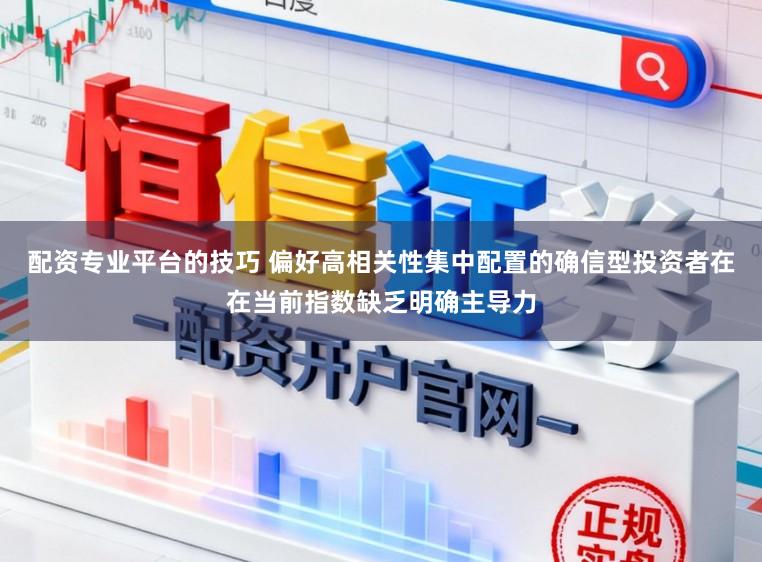 配资专业平台的技巧 偏好高相关性集中配置的确信型投资者在在当前指数缺乏明确主导力