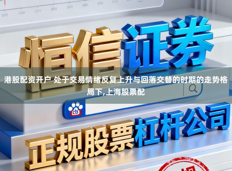 港股配资开户 处于交易情绪反复上升与回落交替的时期的走势格局下，上海股票配