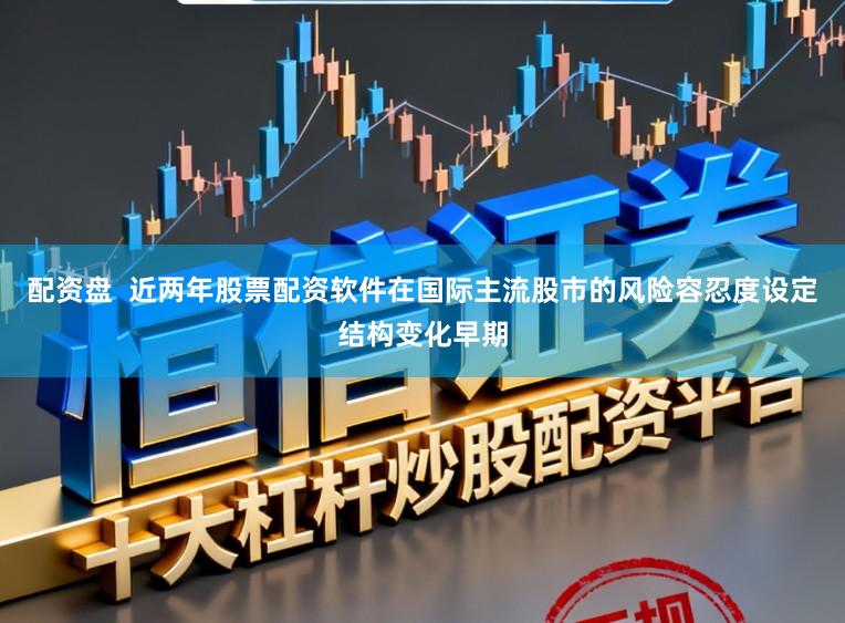 配资盘  近两年股票配资软件在国际主流股市的风险容忍度设定结构变化早期