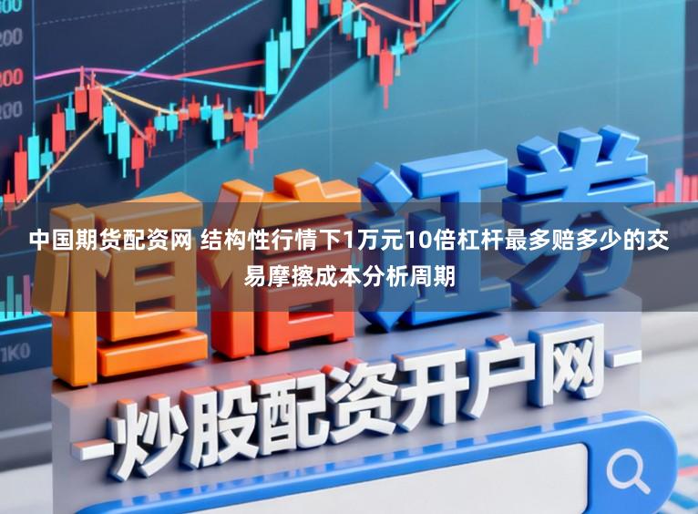 中国期货配资网 结构性行情下1万元10倍杠杆最多赔多少的交易摩擦成本分析周期