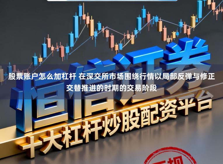 股票账户怎么加杠杆 在深交所市场围绕行情以局部反弹与修正交替推进的时期的交易阶段
