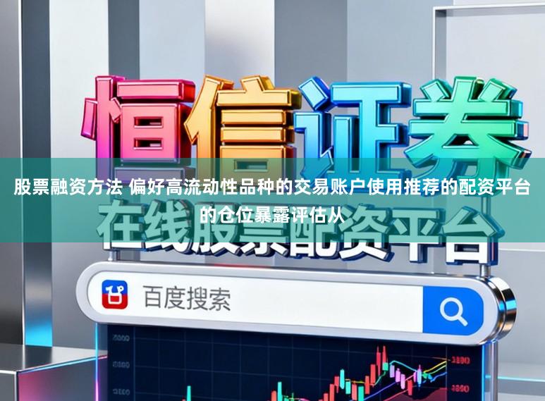股票融资方法 偏好高流动性品种的交易账户使用推荐的配资平台的仓位暴露评估从