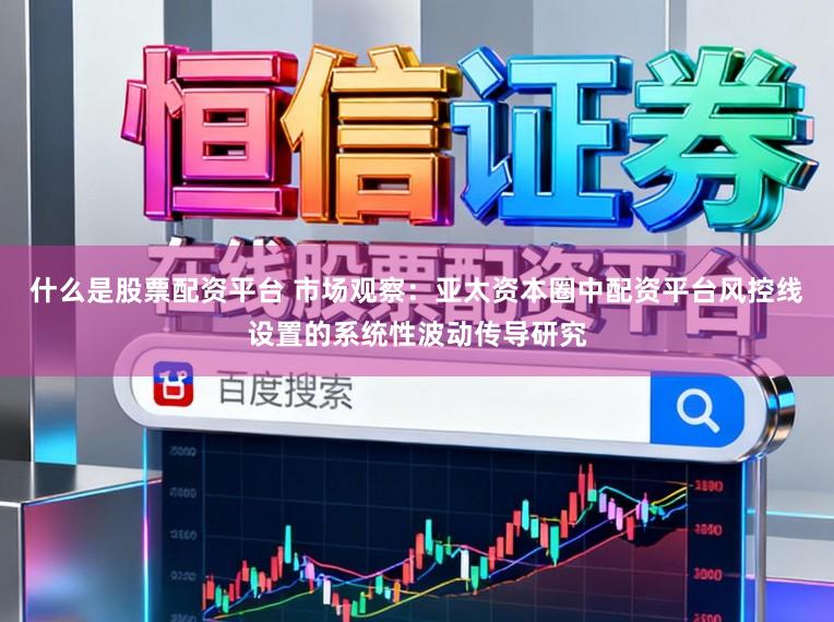 什么是股票配资平台 市场观察：亚太资本圈中配资平台风控线设置的系统性波动传导研究