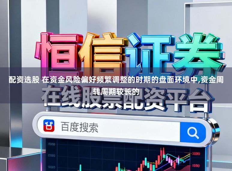 配资选股 在资金风险偏好频繁调整的时期的盘面环境中，资金周转周期较长的