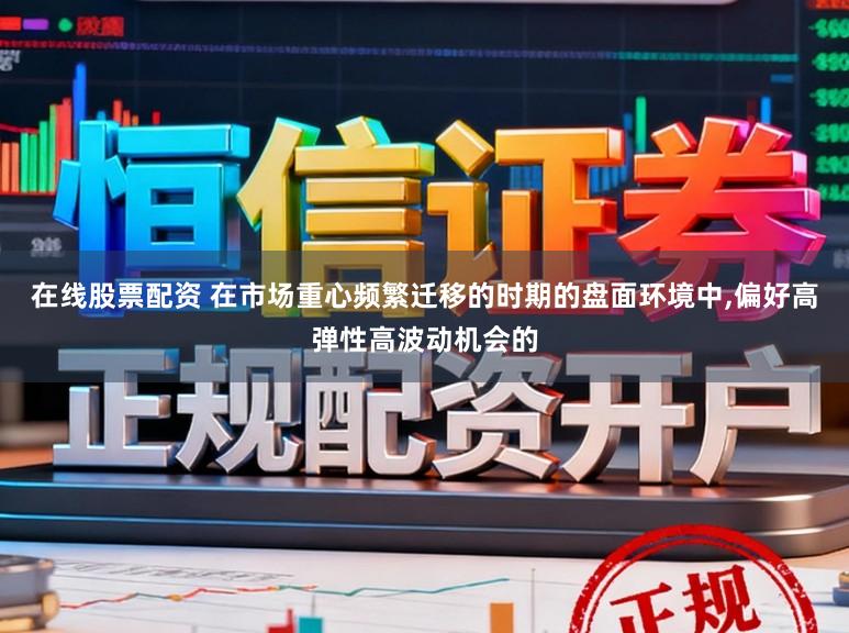 在线股票配资 在市场重心频繁迁移的时期的盘面环境中，偏好高弹性高波动机会的
