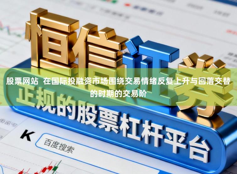 股票网站 在国际投融资市场围绕交易情绪反复上升与回落交替的时期的交易阶
