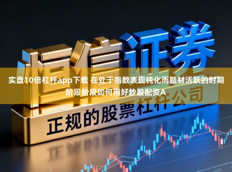 实盘10倍杠杆app下载 在处于指数表现钝化而题材活跃的时期阶段阶段如何用好炒股配资A