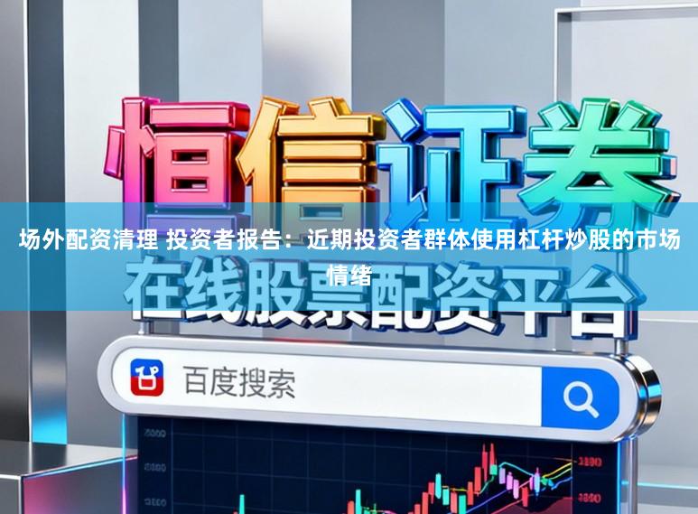 场外配资清理 投资者报告：近期投资者群体使用杠杆炒股的市场情绪