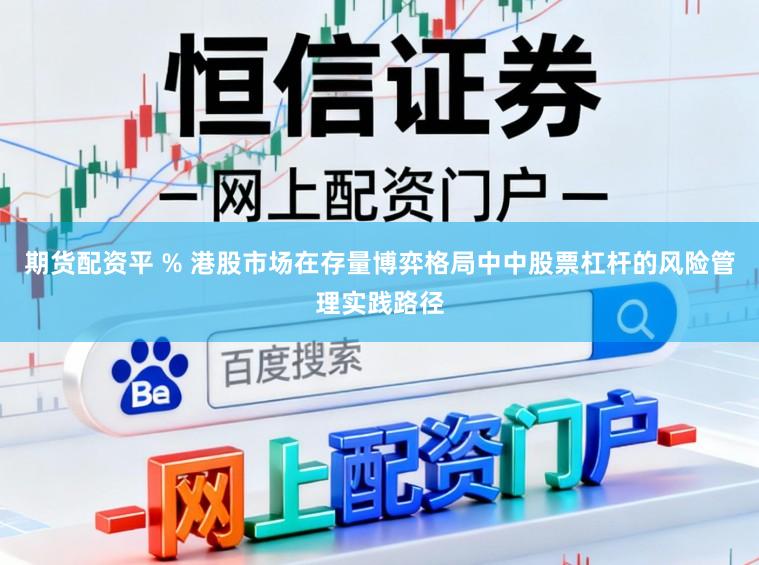 期货配资平 % 港股市场在存量博弈格局中中股票杠杆的风险管理实践路径