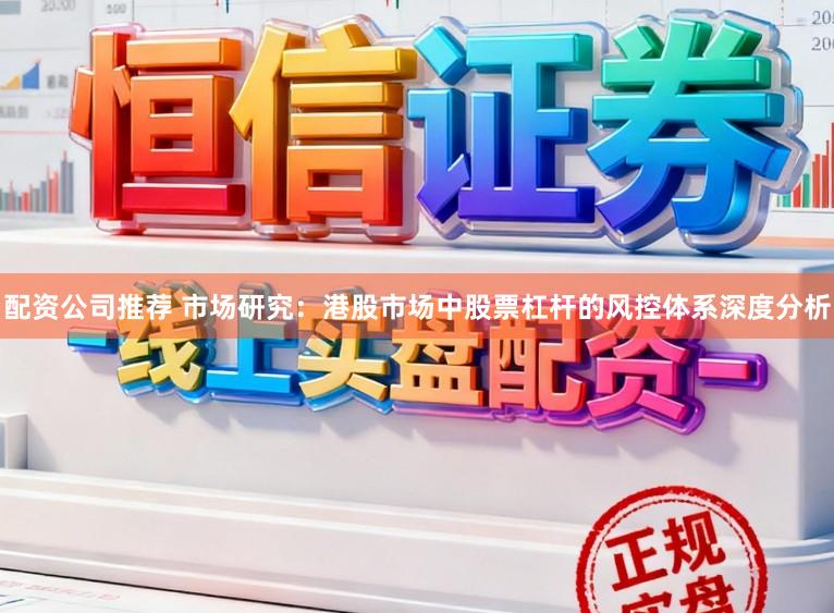 配资公司推荐 市场研究：港股市场中股票杠杆的风控体系深度分析