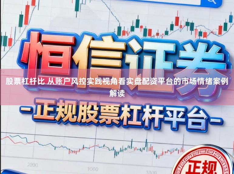 股票杠杆比 从账户风控实践视角看实盘配资平台的市场情绪案例解读