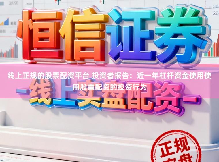 线上正规的股票配资平台 投资者报告：近一年杠杆资金使用使用股票配资的投资行为