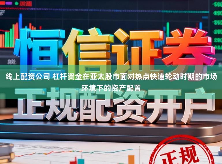 线上配资公司 杠杆资金在亚太股市面对热点快速轮动时期的市场环境下的资产配置