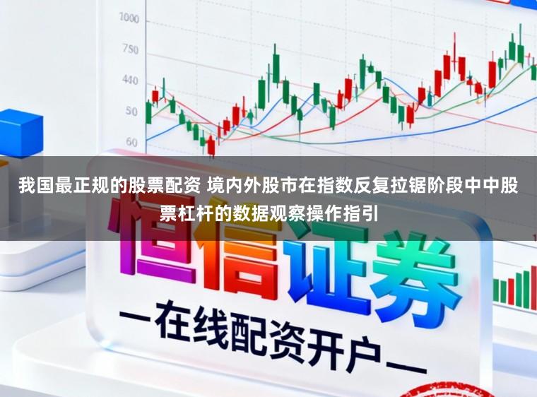我国最正规的股票配资 境内外股市在指数反复拉锯阶段中中股票杠杆的数据观察操作指引