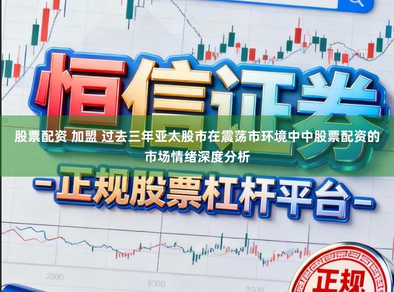 股票配资 加盟 过去三年亚太股市在震荡市环境中中股票配资的市场情绪深度分析