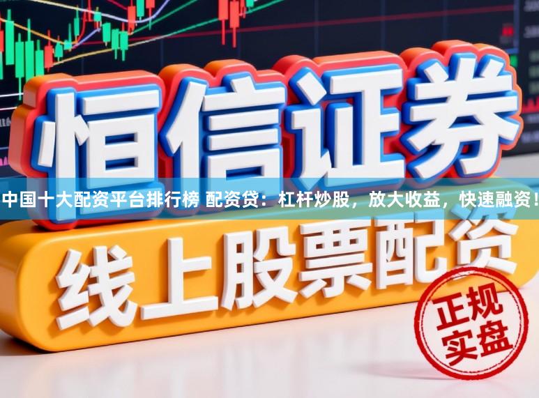 中国十大配资平台排行榜 配资贷：杠杆炒股，放大收益，快速融资！