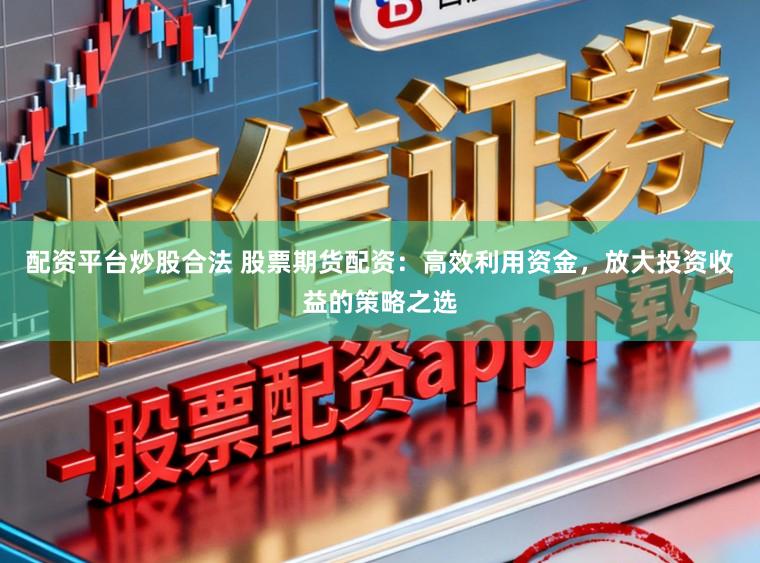 配资平台炒股合法 股票期货配资：高效利用资金，放大投资收益的策略之选