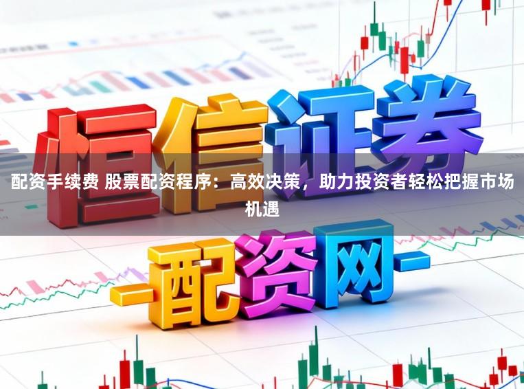 配资手续费 股票配资程序：高效决策，助力投资者轻松把握市场机遇