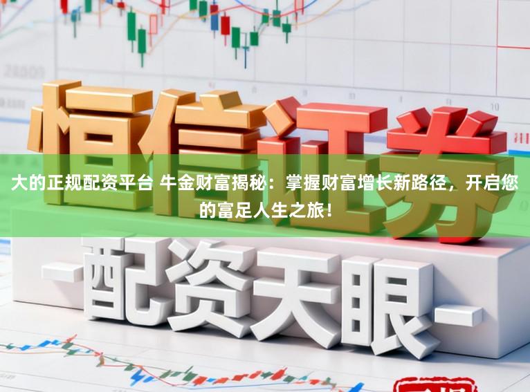 大的正规配资平台 牛金财富揭秘：掌握财富增长新路径，开启您的富足人生之旅！