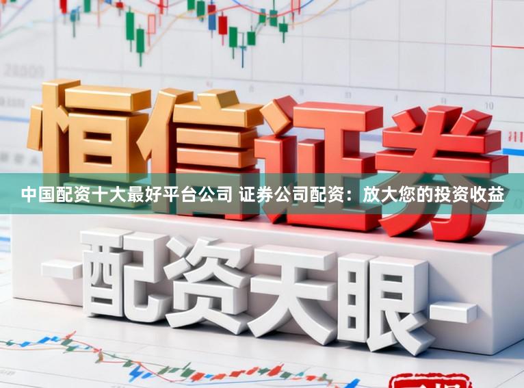 中国配资十大最好平台公司 证券公司配资：放大您的投资收益