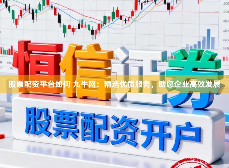 股票配资平台如何 九牛网：精选优质服务，助您企业高效发展