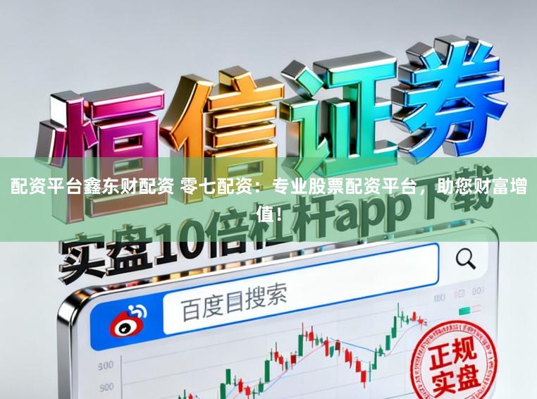 配资平台鑫东财配资 零七配资:专业股票配资平台,助您财富增值!