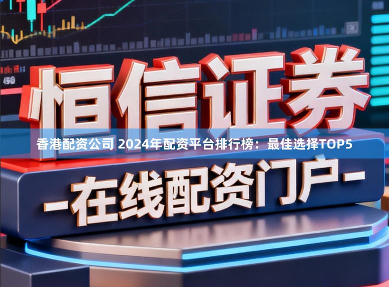 香港配资公司 2024年配资平台排行榜：最佳选择TOP5