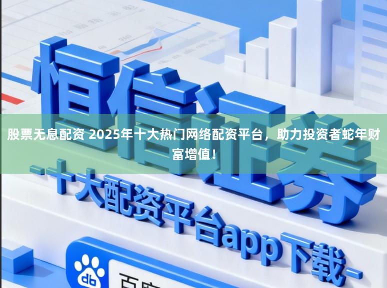 股票无息配资 2025年十大热门网络配资平台，助力投资者蛇年财富增值！