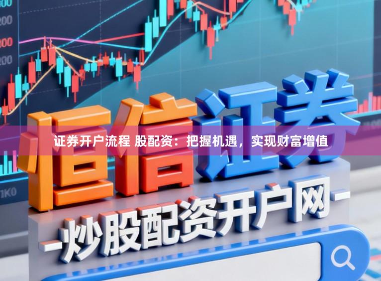 证券开户流程 股配资:把握机遇,实现财富增值