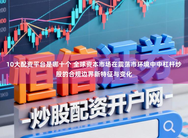10大配资平台是哪十个 全球资本市场在震荡市环境中中杠杆炒股的合规边界新特征与变化