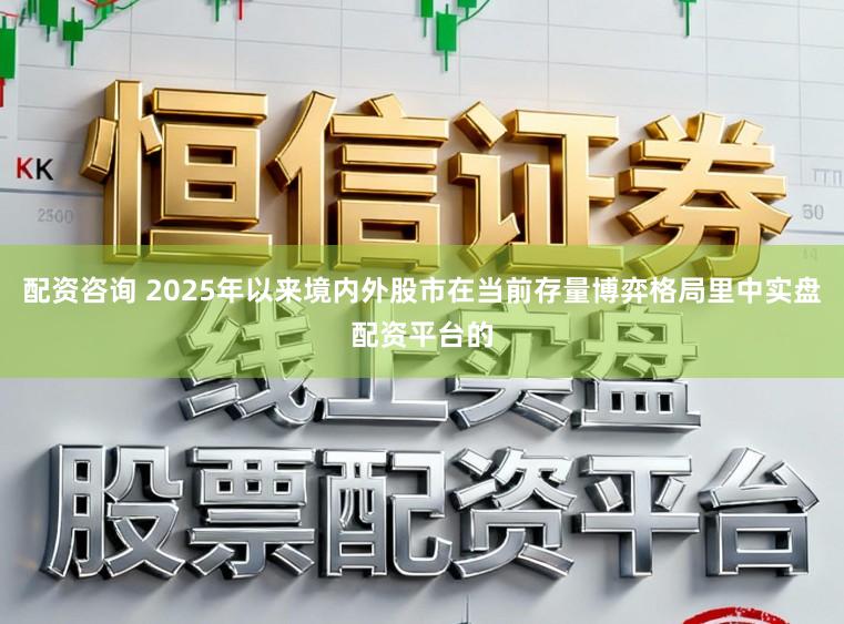 配资咨询 2025年以来境内外股市在当前存量博弈格局里中实盘配资平台的