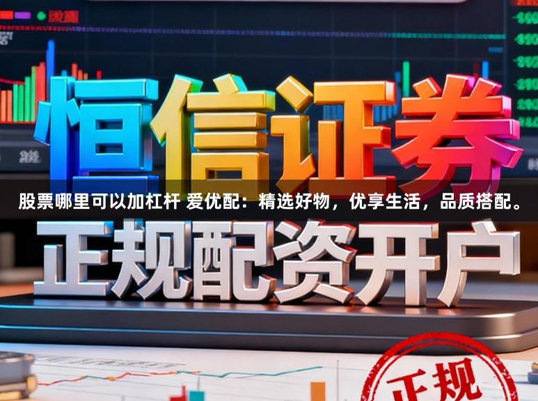 股票哪里可以加杠杆 爱优配：精选好物，优享生活，品质搭配。