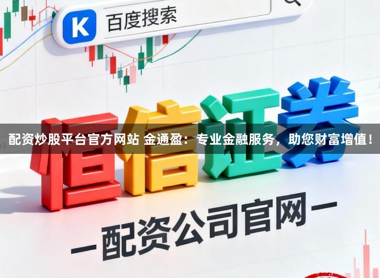 配资炒股平台官方网站 金通盈：专业金融服务，助您财富增值！